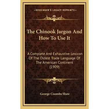 The Chinook Jargon and How to Use It: A Complete and Exhaustive Lexicon of the Oldest Trade Language of the American Continent (1909)