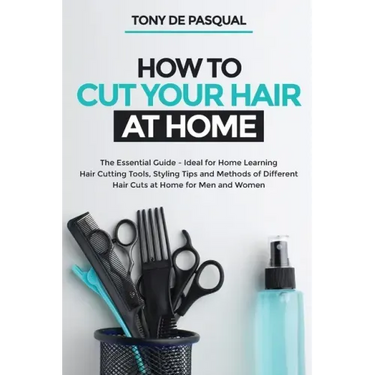 How to Cut Your Hair at Home: The Essential Guide - Ideal for Home Learning (Hair Cutting Tools, Styling Tips and Methods of Different Hair Cuts at