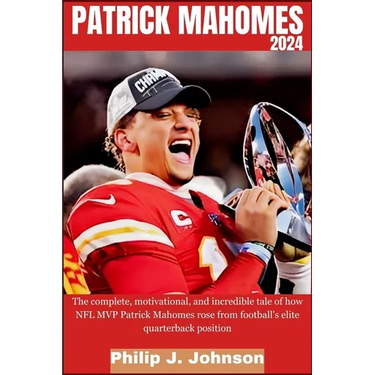 Patrick Mahomes 2024: The complete, motivational, and incredible tale of how NFL MVP Patrick Mahomes rose from Football's elite quarterback position