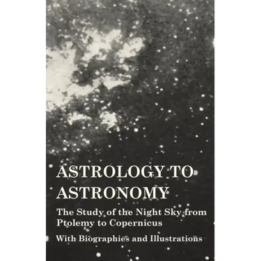 Astrology to Astronomy - The Study of the Night Sky from Ptolemy to Copernicus - With Biographies and Illustrations