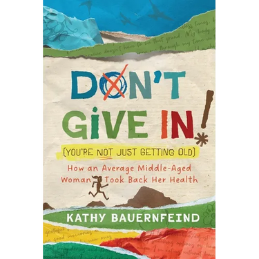 Don't Give In! (You're Not Just Getting Old): How an Average Middle-Aged Woman Took Back Her Health