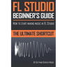 FL Studio Beginner's Guide: How to Start Making Music in FL Studio - The Ultimate Shortcut