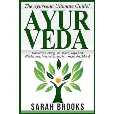 Ayurveda: The Ayurveda Ultimate Guide! Ayurvedic Healing For Health, Yoga And Weight Loss, Mindful Eating, Anti Aging And More!