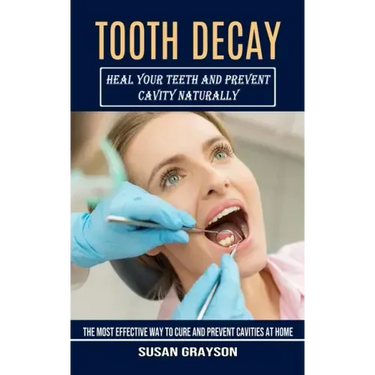 Tooth Decay: Heal Your Teeth and Prevent Cavity Naturally (The Most Effective Way to Cure and Prevent Cavities at Home)
