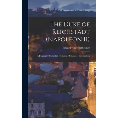 The Duke of Reichstadt (Napoleon II): A Biography Compiled From new Sources of Information