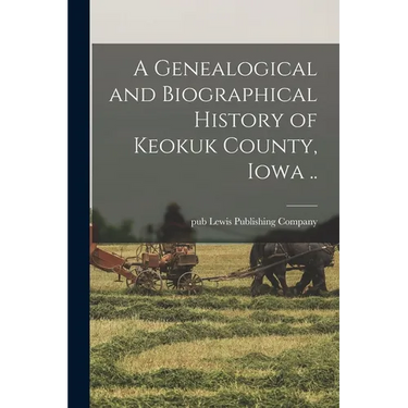 A Genealogical and Biographical History of Keokuk County, Iowa ..