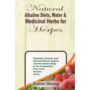Natural Alkaline Diets, Water & Medicinal Herbs for Herpes: Detoxify, Cleanse and Nourish Blood, Organs and the Entire Body to be Completely Free from