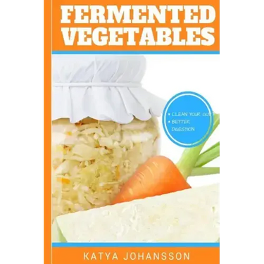 Fermented Vegetables: Top 30 Superfood Fermented Vegetables Recipes To Clean Your Gut & For Better Digestion
