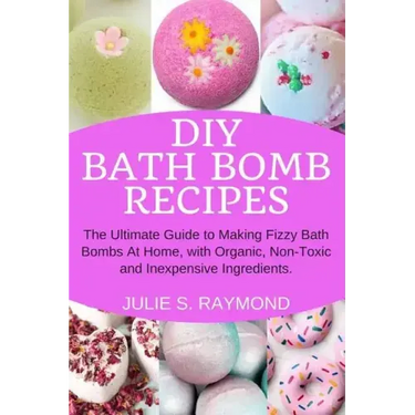 DIY Bath Bomb Recipes: The Ultimate Guide to Making Fizzy Bath Bombs At Home, with Organic, Non-Toxic and Inexpensive Ingredients