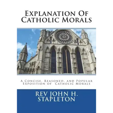 Explanation Of Catholic Morals: A Concise, Reasoned, and Popular Exposition of Catholic Morals