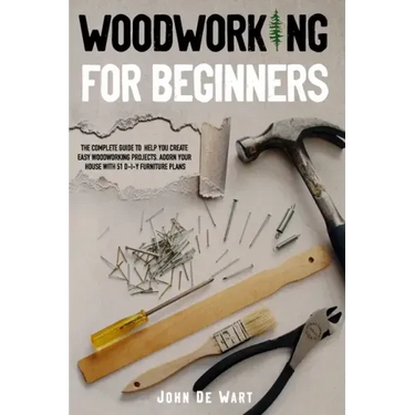 Woodworking for Beginners: The Complete Guide to Help You Create Easy Woodworking Projects. Adorn Your House with 51 D-I-Y Plans