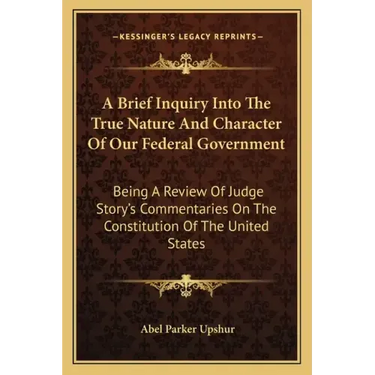 A Brief Inquiry Into the True Nature and Character of Our Federal Government: Being a Review of Judge Story's Commentaries on the Constitution of the