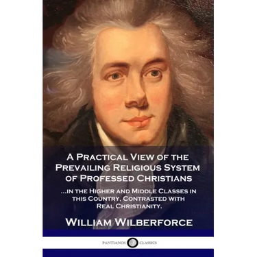 A Practical View of the Prevailing Religious System: ...of Professed Christians in the Higher and Middle Classes in this Country, Contrasted with Real
