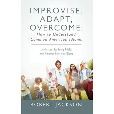 Improvise, Adapt, Overcome: How to Understand Common American Idioms: Life Lessons for Young Adults from Common American Idioms