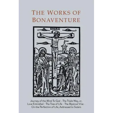 Works of Bonaventure: Journey of the Mind To God - The Triple Way, or, Love Enkindled - The Tree of Life - The Mystical Vine - On the Perfec