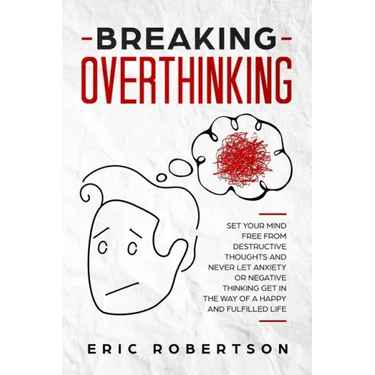 Breaking Overthinking: Set Your Mind Free from Destructive Thoughts and Never let Anxiety or Negative Thinking get in the Way of a Happy and