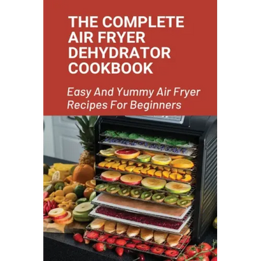 The Complete Air Fryer Dehydrator Cookbook: Easy And Yummy Air Fryer Recipes For Beginners!: Easy Air Fryer Recipes For Beginners