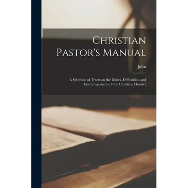 Christian Pastor's Manual: A Selection of Tracts on the Duties, Difficulties, and Encouragements of the Christian Ministry