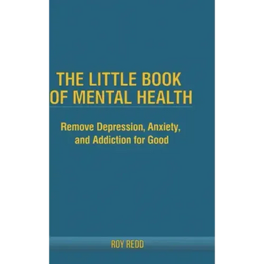 The Little Book Of Mental Health: Remove depression, anxiety, and addiction for good.