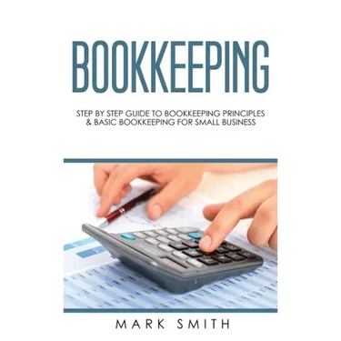 Bookkeeping: Step by Step Guide to Bookkeeping Principles & Basic Bookkeeping for Small Business