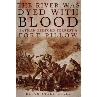 The River Was Dyed with Blood: Nathan Bedford Forrest and Fort Pillow