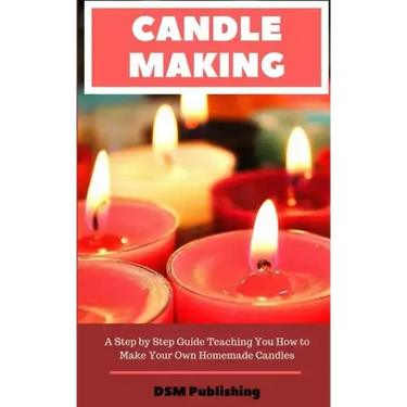 Candle Making: A Step by Step Guide Teaching You How to Make Your Own Homemade Candles
