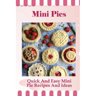 Mini Pies: Quick And Easy Mini Pie Recipes And Ideas: Step By Step Instructions For Mini Pies