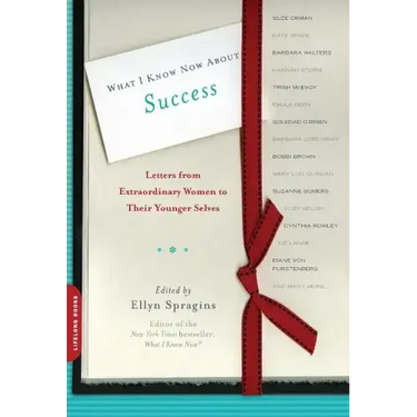 What I Know Now about Success: Letters from Extraordinary Women to Their Younger Selves