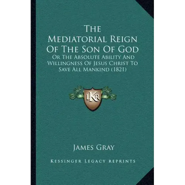 The Mediatorial Reign Of The Son Of God: Or The Absolute Ability And Willingness Of Jesus Christ To Save All Mankind (1821)