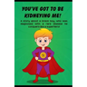 You've got to be Kidneying Me!: A story about a brave boy, who was diagnosed with a rare disease he conquers like a super hero!