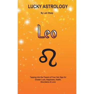 Lucky Astrology - Leo: Tapping into the Powers of Your Sun Sign for Greater Luck, Happiness, Health, Abundance & Love: Tapping into the Power