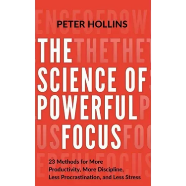The Science of Powerful Focus: 23 Methods for More Productivity, More Discipline, Less Procrastination, and Less Stress