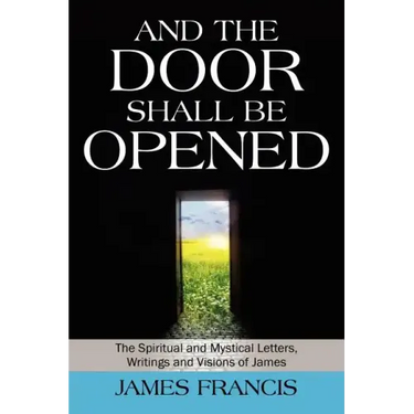 And the Door Shall Be Opened: The Spiritual and Mystical Letters, Writings and Visions of James