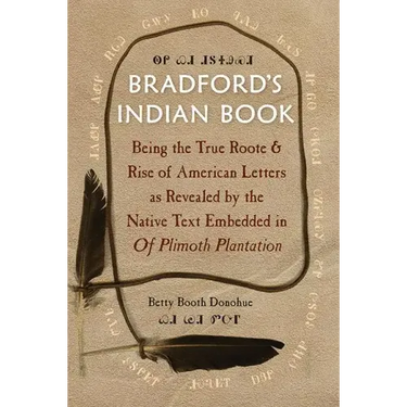Bradford's Indian Book: Being the True Roote & Rise of American Letters as Revealed by the Native Text Embedded in of Plimoth Plantation