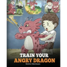 Train Your Angry Dragon: Teach Your Dragon To Be Patient. A Cute Children Story To Teach Kids About Emotions and Anger Management.