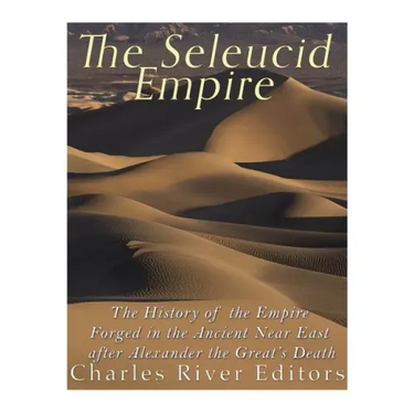 The Seleucid Empire: The History of the Empire Forged in the Ancient Near East After Alexander the Great's Death