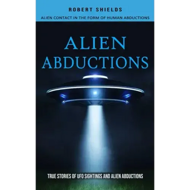 Alien Abductions: Alien Contact In The Form Of Human Abductions(True Stories Of Ufo Sightings And Alien Abductions)