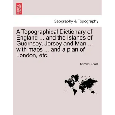 A Topographical Dictionary of England ... and the Islands of Guernsey, Jersey and Man ... with maps ... and a plan of London, etc. Third Edition