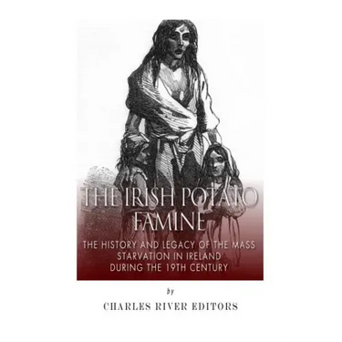 The Irish Potato Famine: The History and Legacy of the Mass Starvation in Ireland During the 19th Century