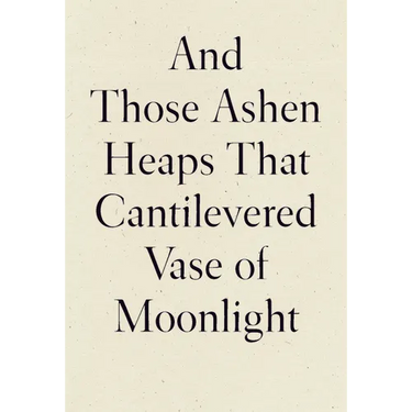 And Those Ashen Heaps That Cantilevered Vase of Moonlight