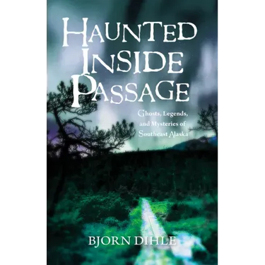 Haunted Inside Passage: Ghosts, Legends, and Mysteries of Southeast Alaska
