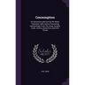 Consumption: Its Prevention and Cure by the Water Treatment: With Advice Concerning Haemorrhage From the Lungs, Coughs, Colds, Asth