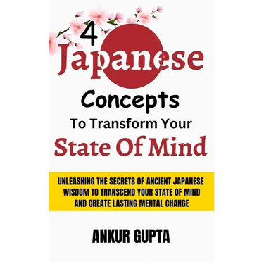 4 Japanese Concepts To Transform Your State Of Mind: Unleashing Secrets Of Ancient Japanese Wisdom To Transcend Your State Of Mind And Create Lasting