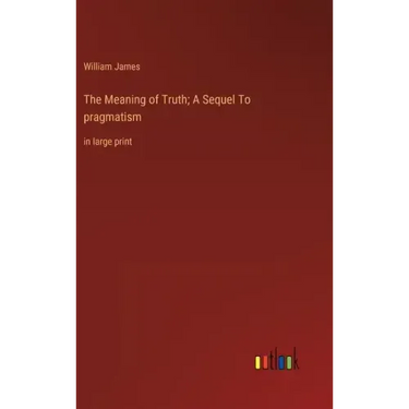 The Meaning of Truth; A Sequel To pragmatism: in large print