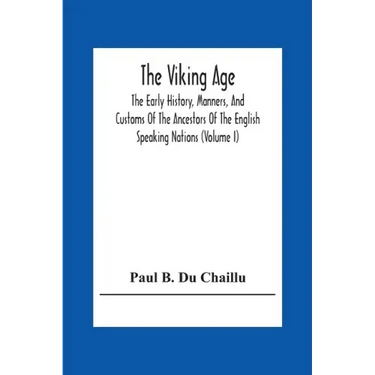 The Viking Age: The Early History, Manners, And Customs Of The Ancestors Of The English Speaking Nations (Volume I)