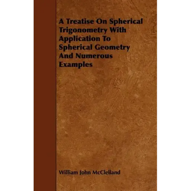 A Treatise On Spherical Trigonometry With Application To Spherical Geometry And Numerous Examples