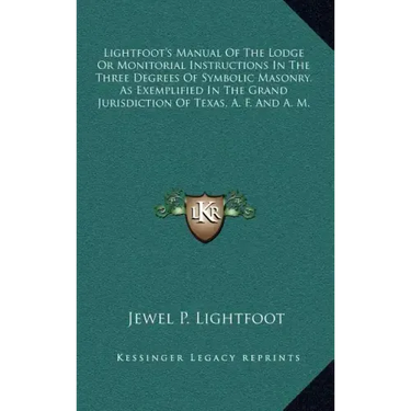Lightfoot's Manual of the Lodge or Monitorial Instructions in the Three Degrees of Symbolic Masonry, as Exemplified in the Grand Jurisdiction of Texas