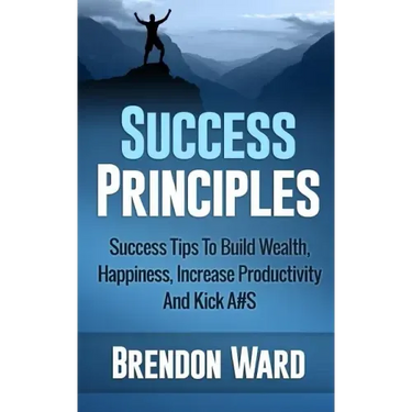 Success Principles: Success Tips To Build Wealth, Happiness, Increase Productivity And Kick A#S