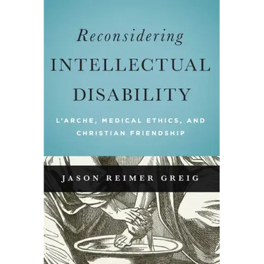 Reconsidering Intellectual Disability: L'Arche, Medical Ethics, and Christian Friendship