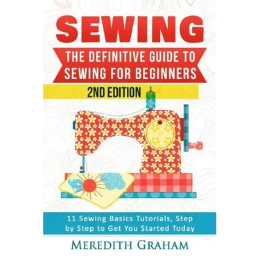 Sewing: The Definitive Guide to Sewing for Beginners - Newbies Check This Out - 11 Sewing Basics Tutorials, Step by Step to Ge